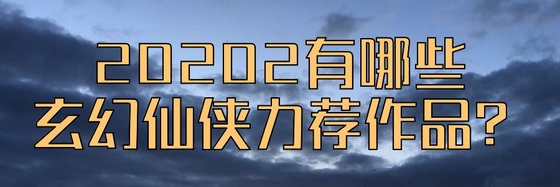 20202有哪些玄幻仙俠力薦作品？